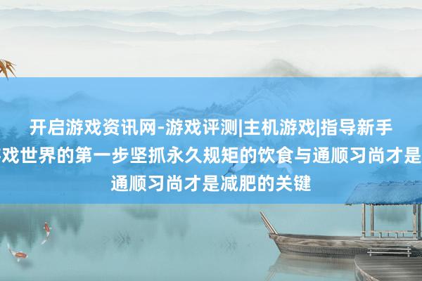 开启游戏资讯网-游戏评测|主机游戏|指导新手玩家踏入游戏世界的第一步坚抓永久规矩的饮食与通顺习尚才是减肥的关键
